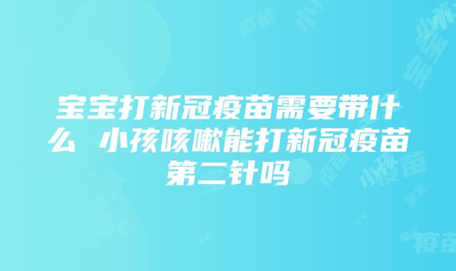 宝宝打新冠疫苗需要带什么 小孩咳嗽能打新冠疫苗第二针吗