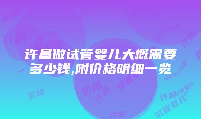 许昌做试管婴儿大概需要多少钱,附价格明细一览