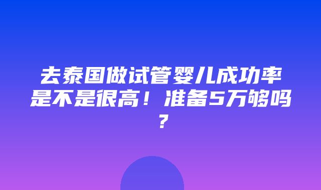 去泰国做试管婴儿成功率是不是很高！准备5万够吗？