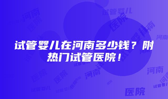 试管婴儿在河南多少钱？附热门试管医院！