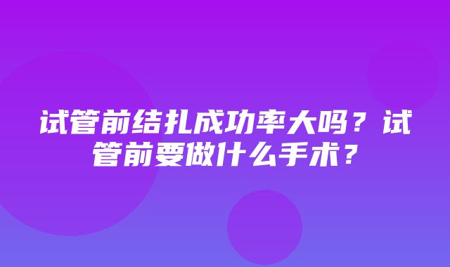 试管前结扎成功率大吗？试管前要做什么手术？