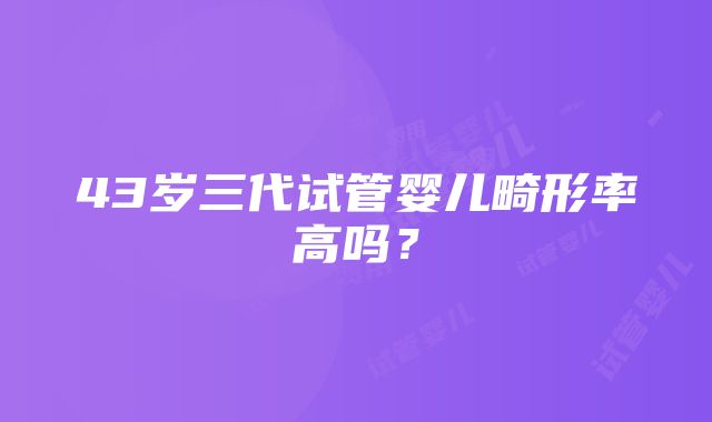 43岁三代试管婴儿畸形率高吗？