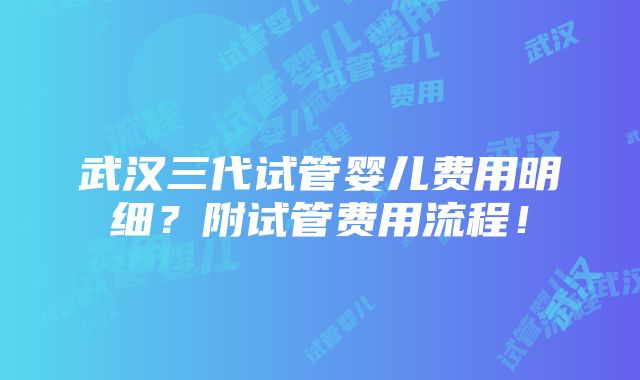 武汉三代试管婴儿费用明细？附试管费用流程！