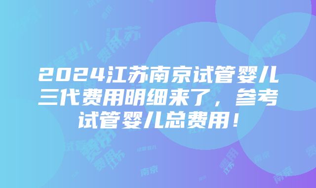 2024江苏南京试管婴儿三代费用明细来了，参考试管婴儿总费用！