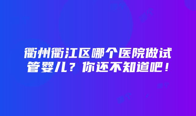 衢州衢江区哪个医院做试管婴儿？你还不知道吧！