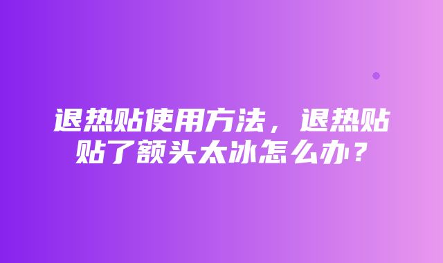 退热贴使用方法，退热贴贴了额头太冰怎么办？