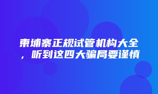 柬埔寨正规试管机构大全，听到这四大骗局要谨慎