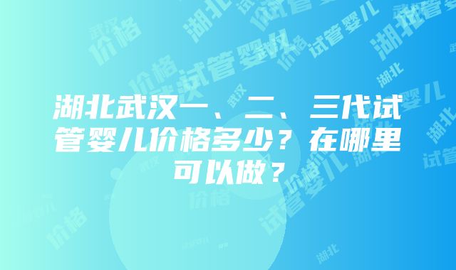 湖北武汉一、二、三代试管婴儿价格多少？在哪里可以做？