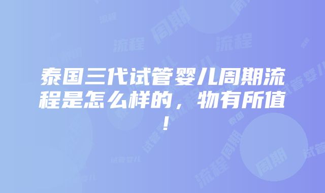 泰国三代试管婴儿周期流程是怎么样的，物有所值！