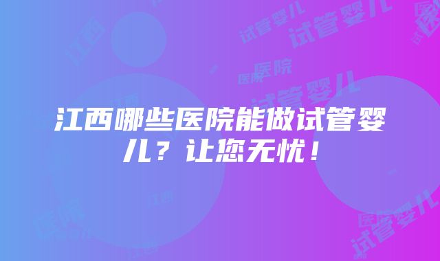 江西哪些医院能做试管婴儿？让您无忧！