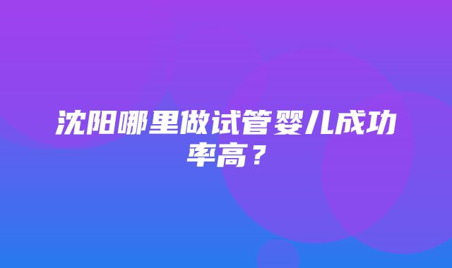 沈阳哪里做试管婴儿成功率高？