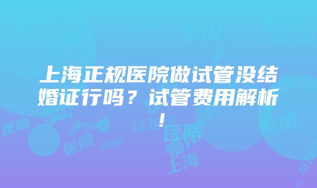 上海正规医院做试管没结婚证行吗？试管费用解析！