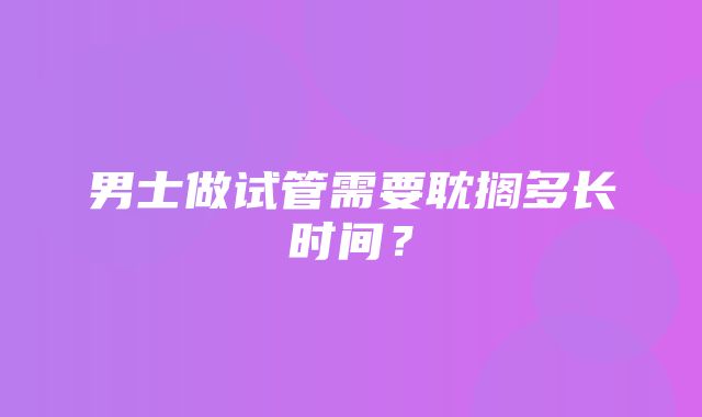 男士做试管需要耽搁多长时间？