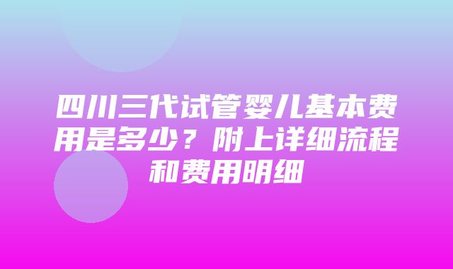 四川三代试管婴儿基本费用是多少？附上详细流程和费用明细