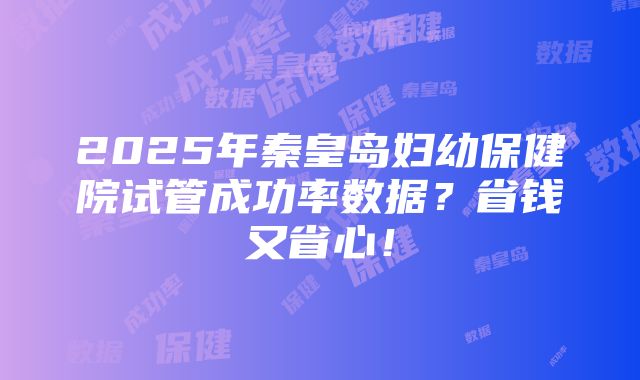 2025年秦皇岛妇幼保健院试管成功率数据？省钱又省心！