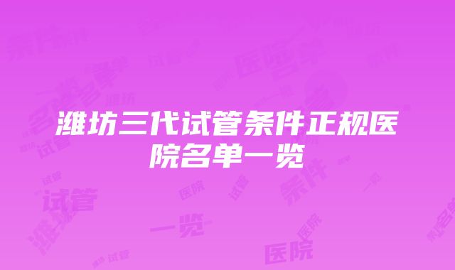 潍坊三代试管条件正规医院名单一览