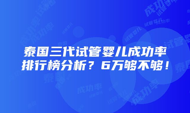 泰国三代试管婴儿成功率排行榜分析？6万够不够！