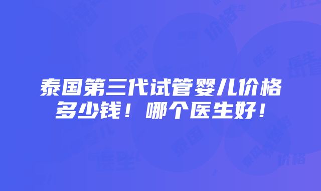 泰国第三代试管婴儿价格多少钱！哪个医生好！