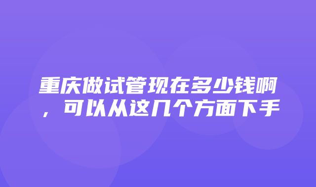 重庆做试管现在多少钱啊，可以从这几个方面下手