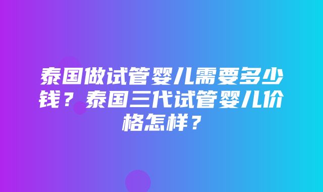 泰国做试管婴儿需要多少钱？泰国三代试管婴儿价格怎样？