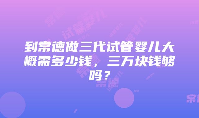 到常德做三代试管婴儿大概需多少钱，三万块钱够吗？