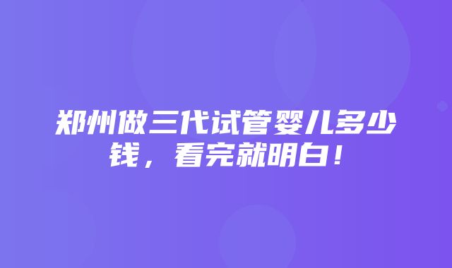 郑州做三代试管婴儿多少钱，看完就明白！