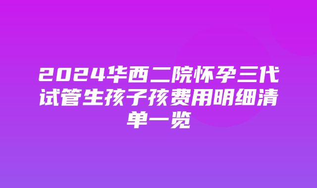 2024华西二院怀孕三代试管生孩子孩费用明细清单一览