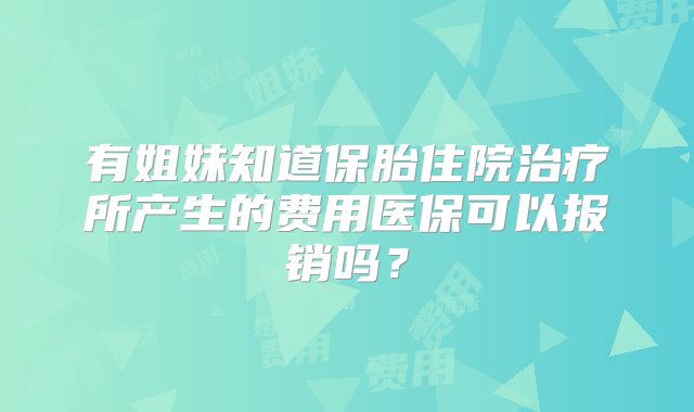 有姐妹知道保胎住院治疗所产生的费用医保可以报销吗？