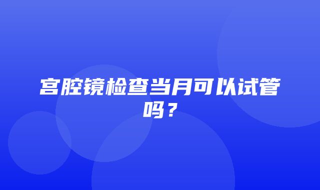 宫腔镜检查当月可以试管吗？