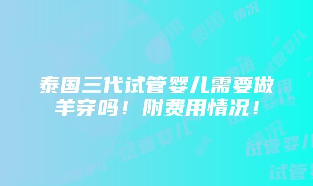 泰国三代试管婴儿需要做羊穿吗！附费用情况！