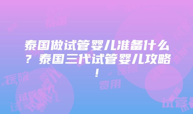 泰国做试管婴儿准备什么？泰国三代试管婴儿攻略!