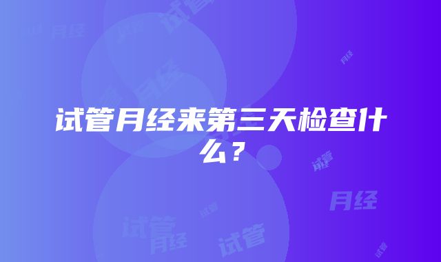 试管月经来第三天检查什么？