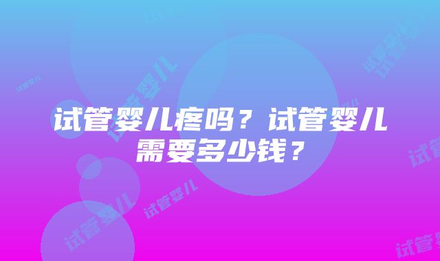 试管婴儿疼吗？试管婴儿需要多少钱？