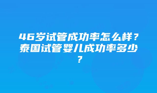 46岁试管成功率怎么样？泰国试管婴儿成功率多少？