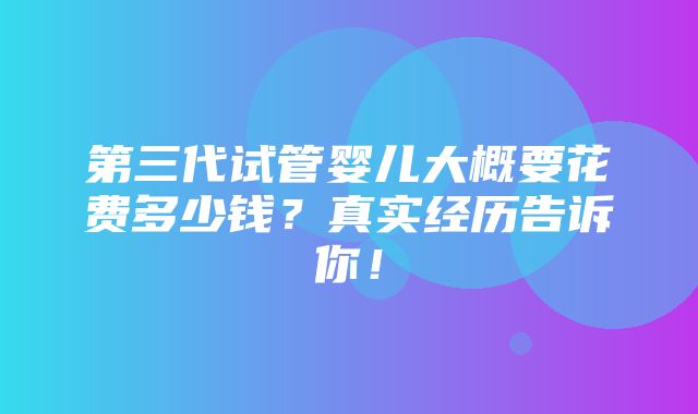 第三代试管婴儿大概要花费多少钱？真实经历告诉你！