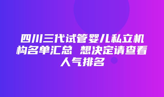 四川三代试管婴儿私立机构名单汇总 想决定请查看人气排名