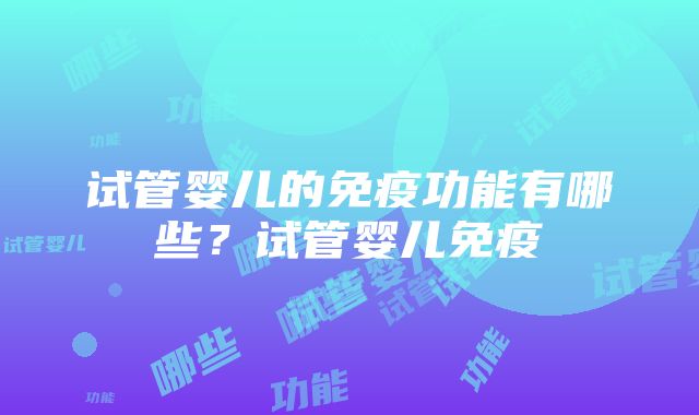 试管婴儿的免疫功能有哪些？试管婴儿免疫