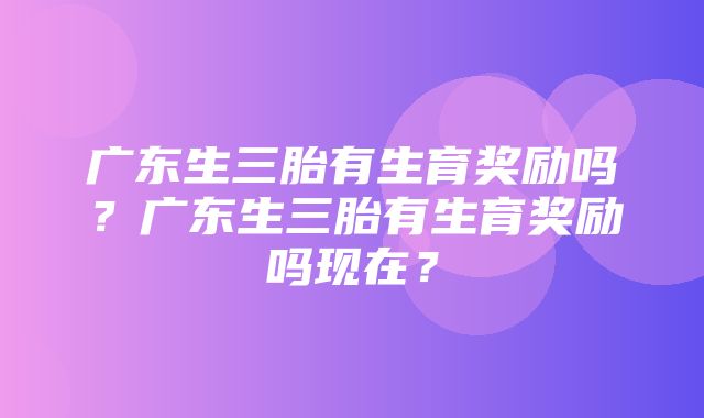 广东生三胎有生育奖励吗？广东生三胎有生育奖励吗现在？