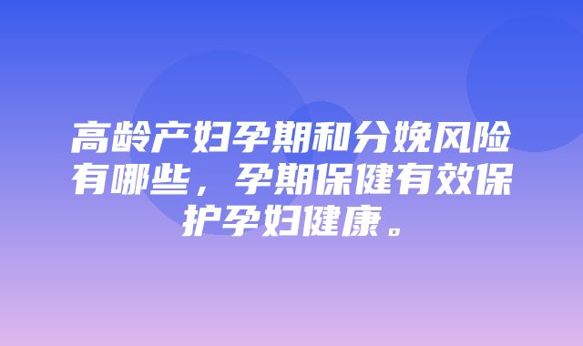 高龄产妇孕期和分娩风险有哪些，孕期保健有效保护孕妇健康。