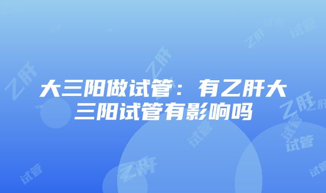 大三阳做试管：有乙肝大三阳试管有影响吗