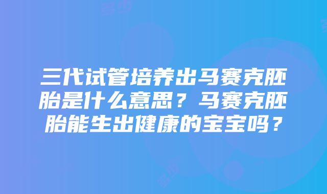 三代试管培养出马赛克胚胎是什么意思？马赛克胚胎能生出健康的宝宝吗？