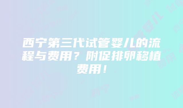 西宁第三代试管婴儿的流程与费用？附促排卵移植费用！