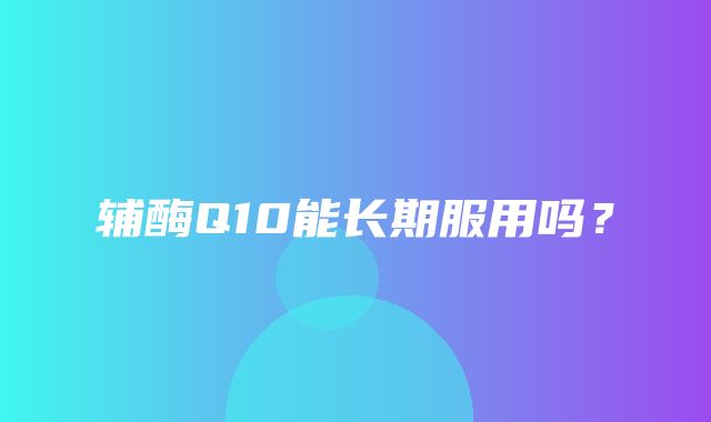 辅酶Q10能长期服用吗？