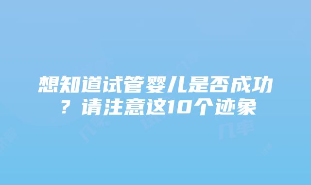 想知道试管婴儿是否成功？请注意这10个迹象