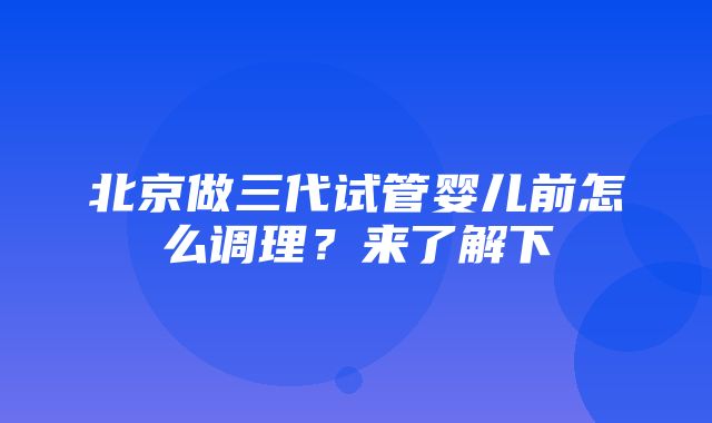 北京做三代试管婴儿前怎么调理？来了解下