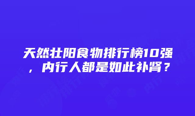 天然壮阳食物排行榜10强，内行人都是如此补肾？