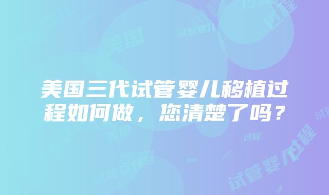 美国三代试管婴儿移植过程如何做，您清楚了吗？