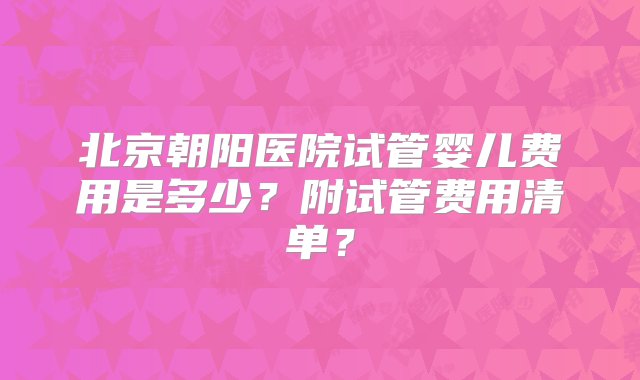 北京朝阳医院试管婴儿费用是多少？附试管费用清单？