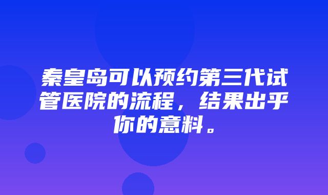 秦皇岛可以预约第三代试管医院的流程，结果出乎你的意料。