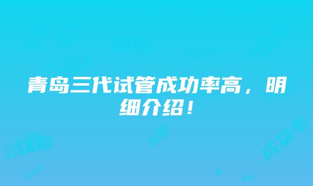 青岛三代试管成功率高，明细介绍！